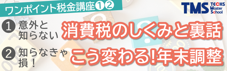 ワンポイント税金講座＜(1) 意外と知らない消費税のしくみと裏話＞＜(2) 知らなきゃ損！こう変わる！年末調整＞